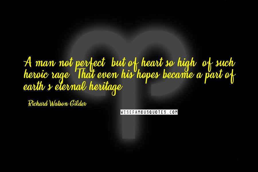 Richard Watson Gilder Quotes: A man not perfect, but of heart so high, of such heroic rage, That even his hopes became a part of earth's eternal heritage.