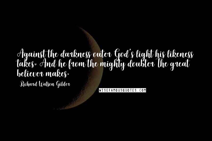 Richard Watson Gilder Quotes: Against the darkness outer God's light his likeness takes, And he from the mighty doubter The great believer makes.