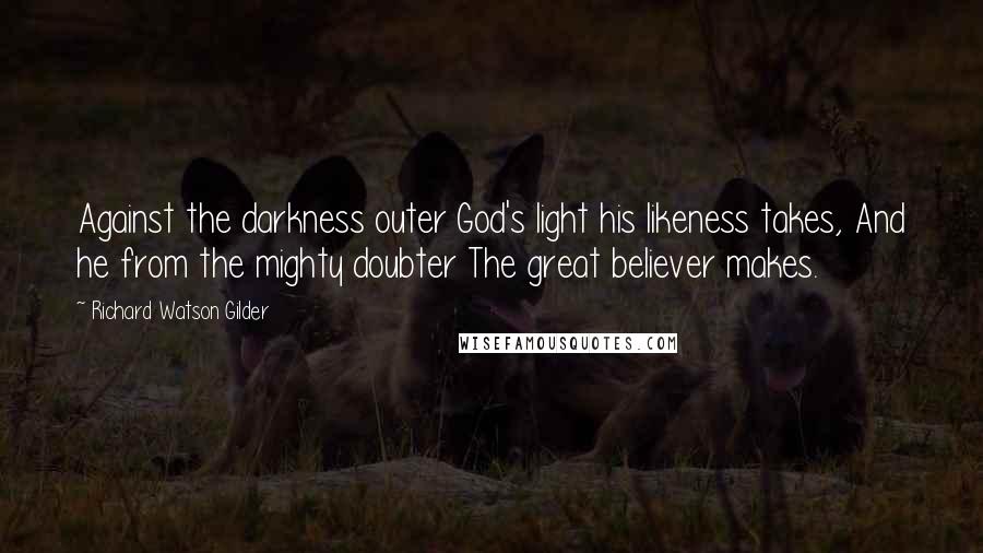 Richard Watson Gilder Quotes: Against the darkness outer God's light his likeness takes, And he from the mighty doubter The great believer makes.