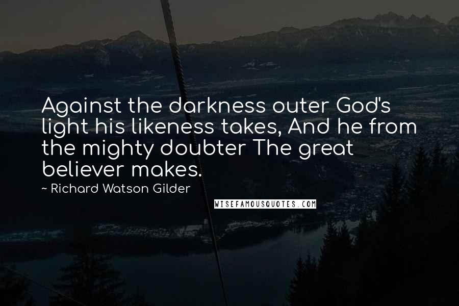 Richard Watson Gilder Quotes: Against the darkness outer God's light his likeness takes, And he from the mighty doubter The great believer makes.