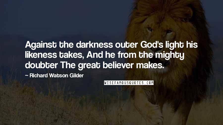 Richard Watson Gilder Quotes: Against the darkness outer God's light his likeness takes, And he from the mighty doubter The great believer makes.