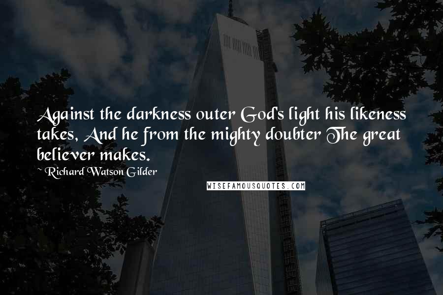 Richard Watson Gilder Quotes: Against the darkness outer God's light his likeness takes, And he from the mighty doubter The great believer makes.