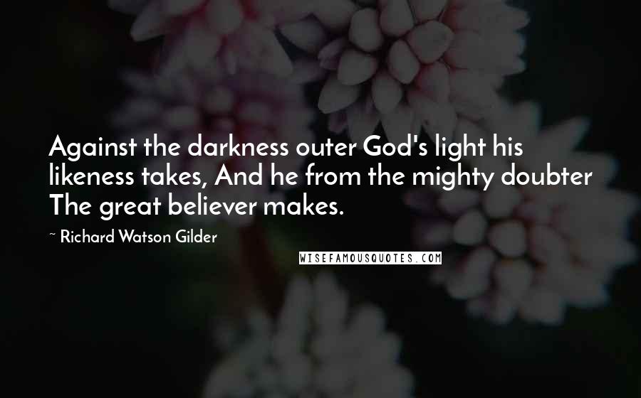 Richard Watson Gilder Quotes: Against the darkness outer God's light his likeness takes, And he from the mighty doubter The great believer makes.