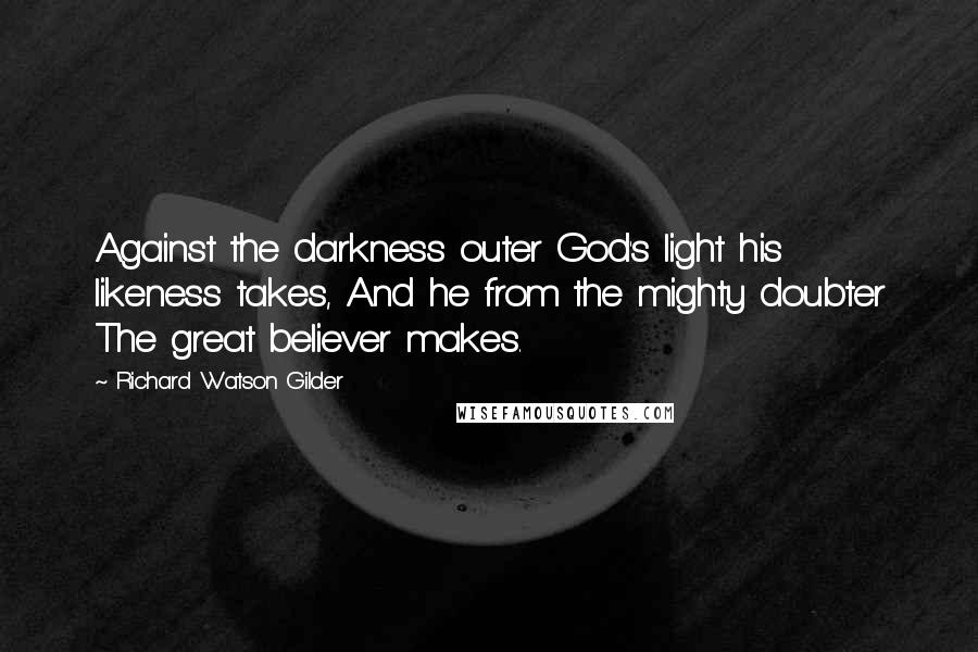 Richard Watson Gilder Quotes: Against the darkness outer God's light his likeness takes, And he from the mighty doubter The great believer makes.