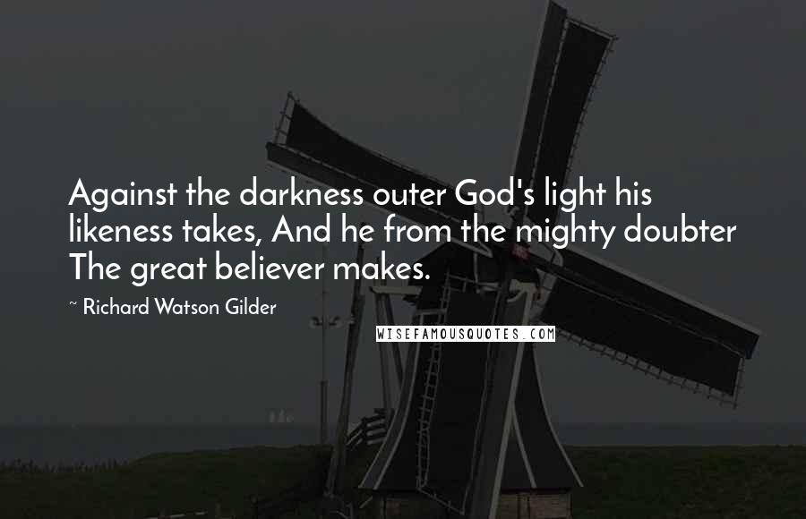 Richard Watson Gilder Quotes: Against the darkness outer God's light his likeness takes, And he from the mighty doubter The great believer makes.