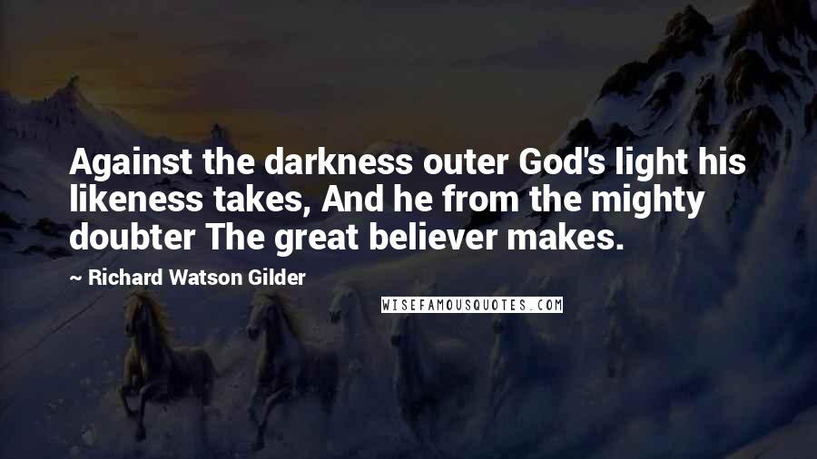 Richard Watson Gilder Quotes: Against the darkness outer God's light his likeness takes, And he from the mighty doubter The great believer makes.