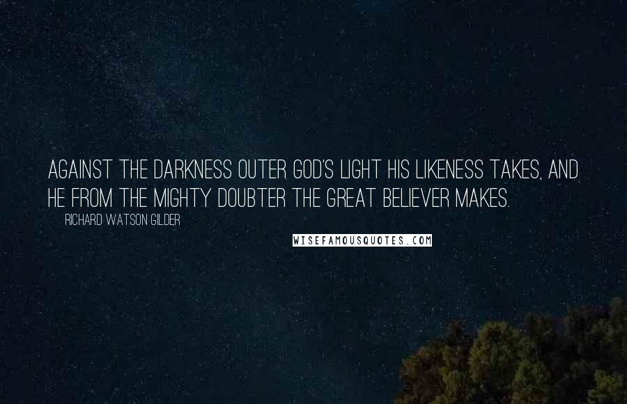 Richard Watson Gilder Quotes: Against the darkness outer God's light his likeness takes, And he from the mighty doubter The great believer makes.