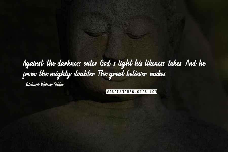 Richard Watson Gilder Quotes: Against the darkness outer God's light his likeness takes, And he from the mighty doubter The great believer makes.