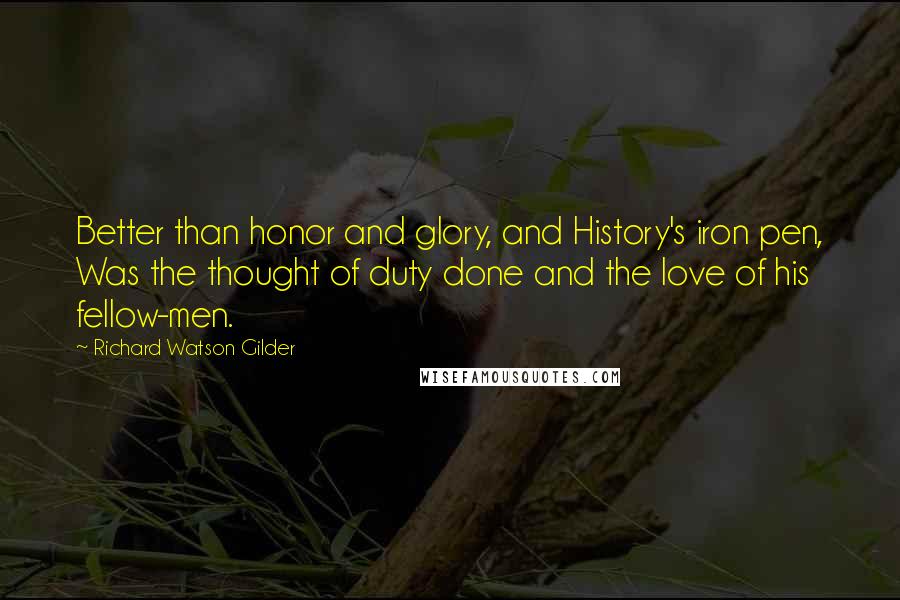 Richard Watson Gilder Quotes: Better than honor and glory, and History's iron pen, Was the thought of duty done and the love of his fellow-men.