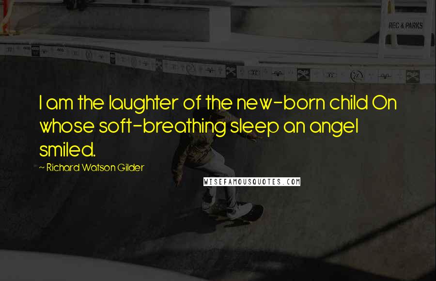 Richard Watson Gilder Quotes: I am the laughter of the new-born child On whose soft-breathing sleep an angel smiled.