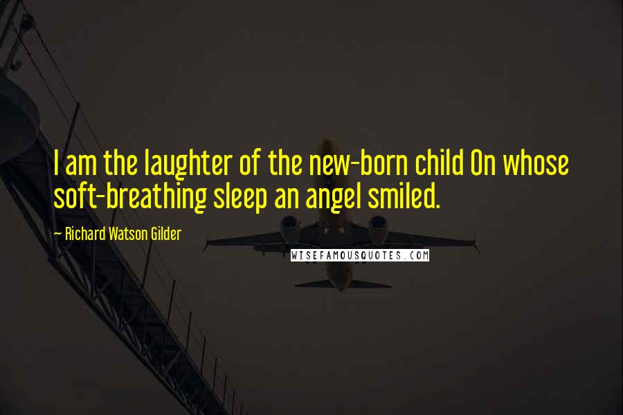 Richard Watson Gilder Quotes: I am the laughter of the new-born child On whose soft-breathing sleep an angel smiled.