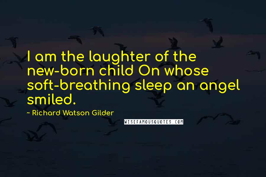 Richard Watson Gilder Quotes: I am the laughter of the new-born child On whose soft-breathing sleep an angel smiled.