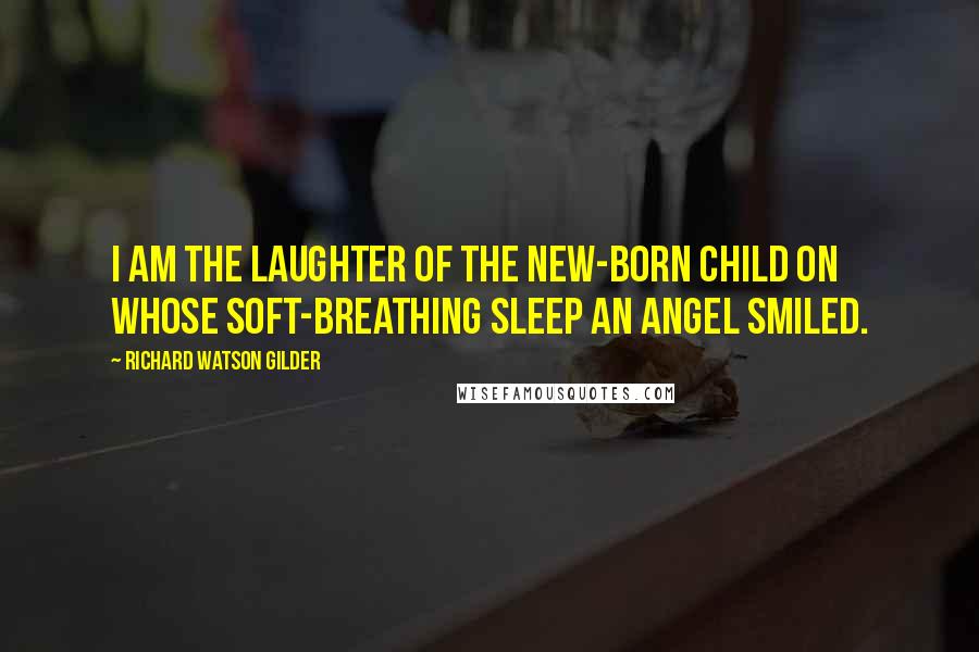 Richard Watson Gilder Quotes: I am the laughter of the new-born child On whose soft-breathing sleep an angel smiled.