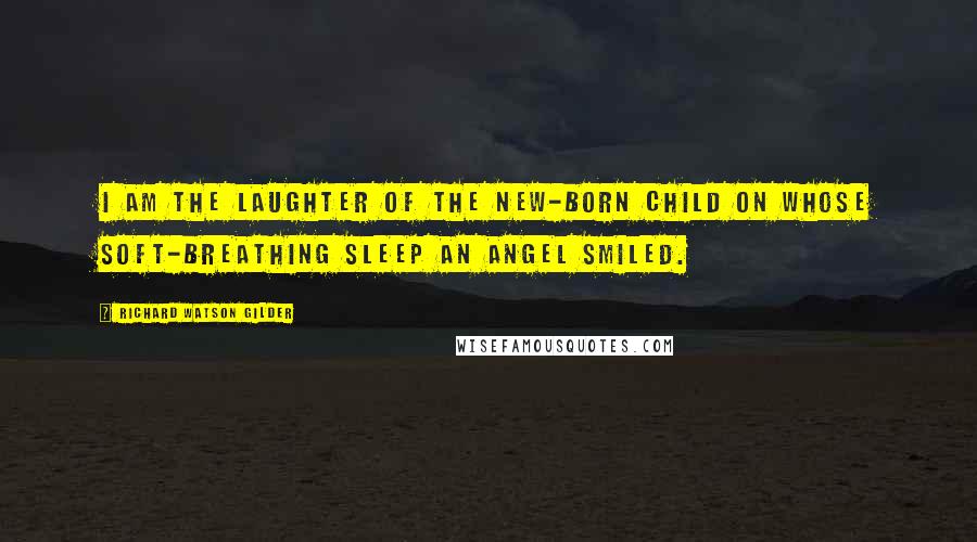 Richard Watson Gilder Quotes: I am the laughter of the new-born child On whose soft-breathing sleep an angel smiled.