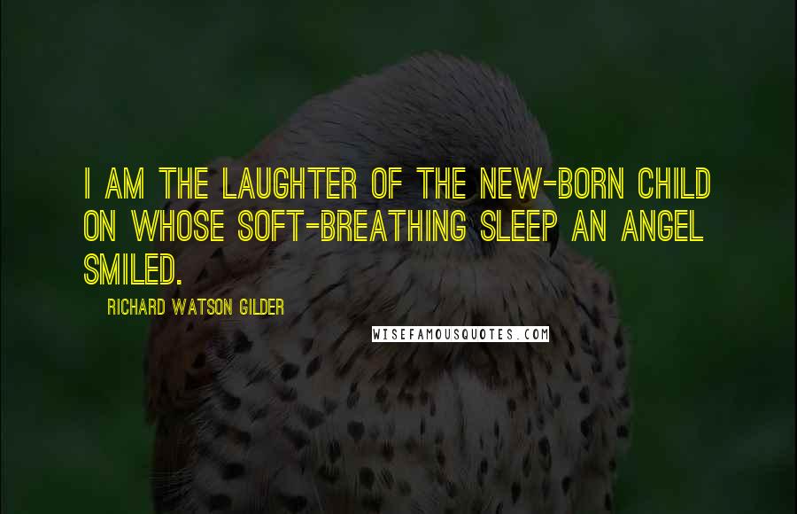 Richard Watson Gilder Quotes: I am the laughter of the new-born child On whose soft-breathing sleep an angel smiled.