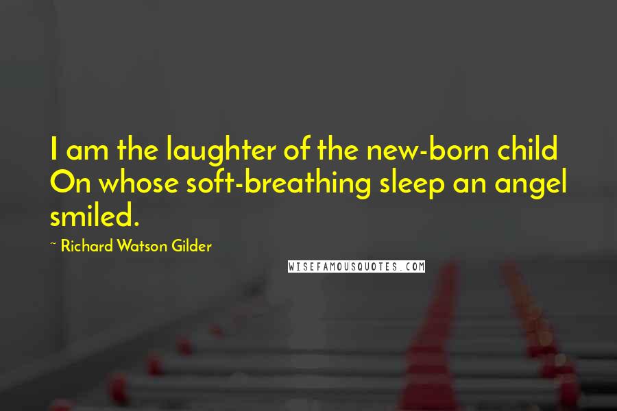Richard Watson Gilder Quotes: I am the laughter of the new-born child On whose soft-breathing sleep an angel smiled.
