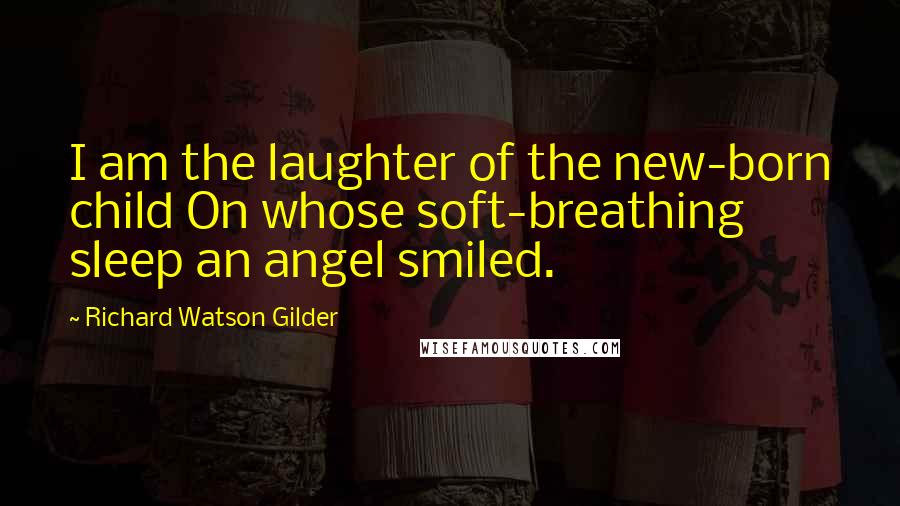 Richard Watson Gilder Quotes: I am the laughter of the new-born child On whose soft-breathing sleep an angel smiled.