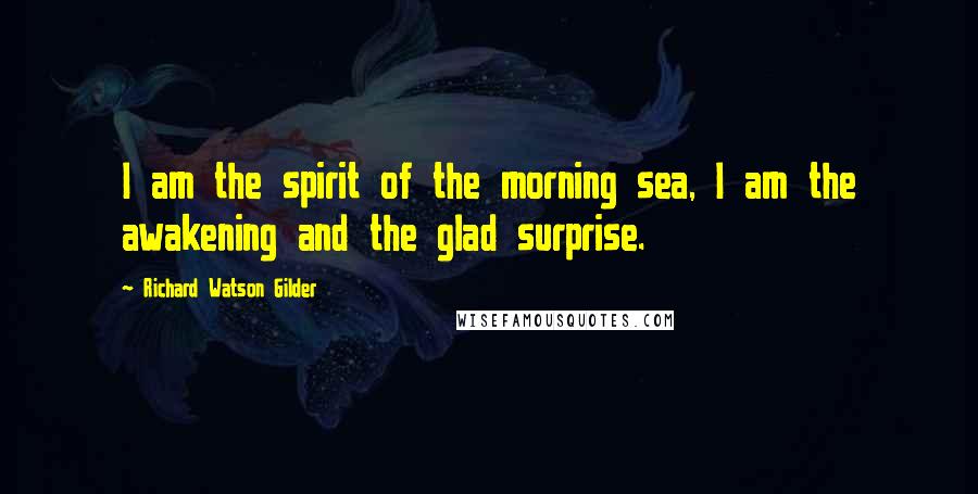 Richard Watson Gilder Quotes: I am the spirit of the morning sea, I am the awakening and the glad surprise.