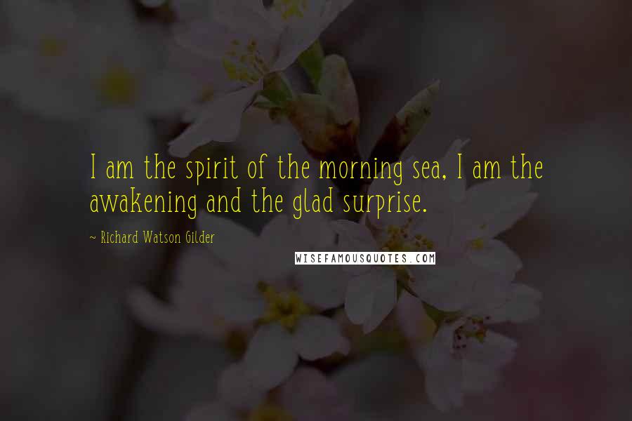 Richard Watson Gilder Quotes: I am the spirit of the morning sea, I am the awakening and the glad surprise.