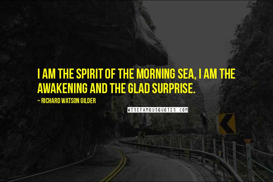 Richard Watson Gilder Quotes: I am the spirit of the morning sea, I am the awakening and the glad surprise.