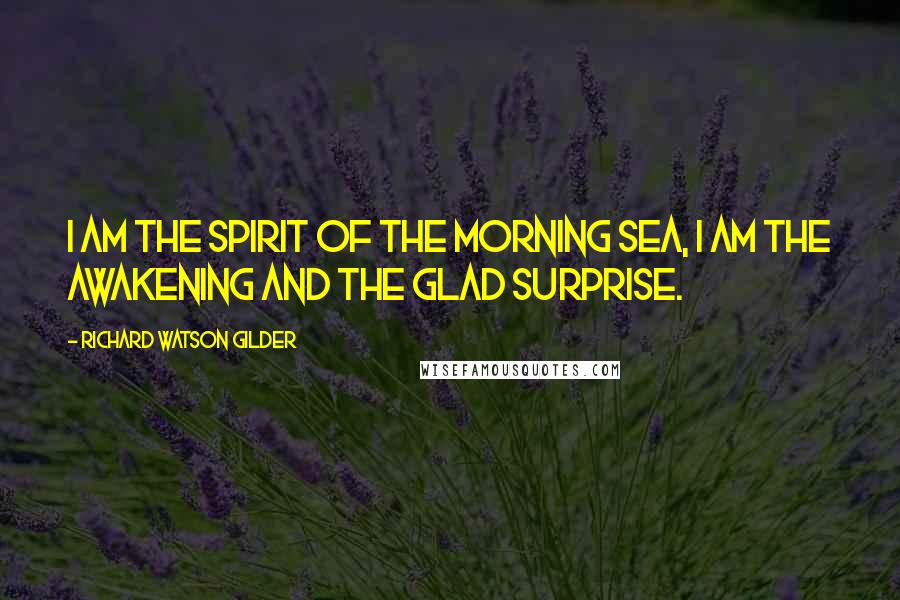 Richard Watson Gilder Quotes: I am the spirit of the morning sea, I am the awakening and the glad surprise.