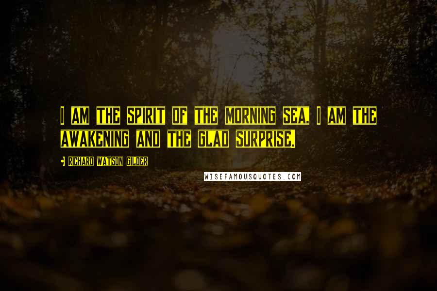 Richard Watson Gilder Quotes: I am the spirit of the morning sea, I am the awakening and the glad surprise.