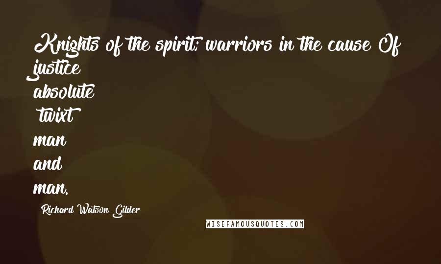 Richard Watson Gilder Quotes: Knights of the spirit; warriors in the cause Of justice absolute 'twixt man and man.