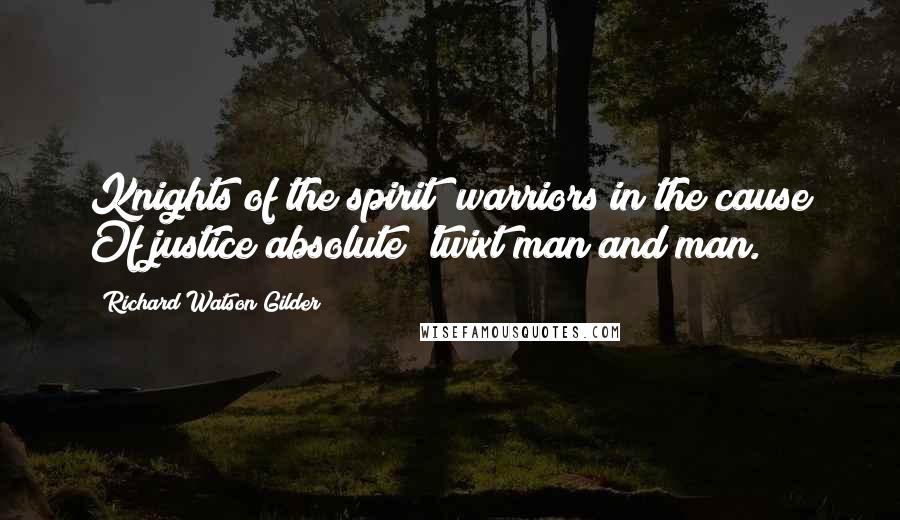 Richard Watson Gilder Quotes: Knights of the spirit; warriors in the cause Of justice absolute 'twixt man and man.