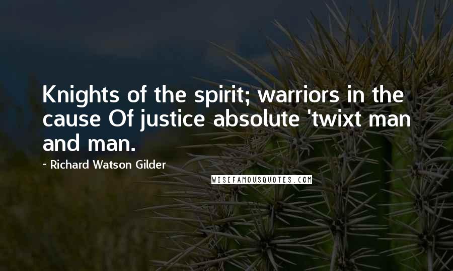 Richard Watson Gilder Quotes: Knights of the spirit; warriors in the cause Of justice absolute 'twixt man and man.
