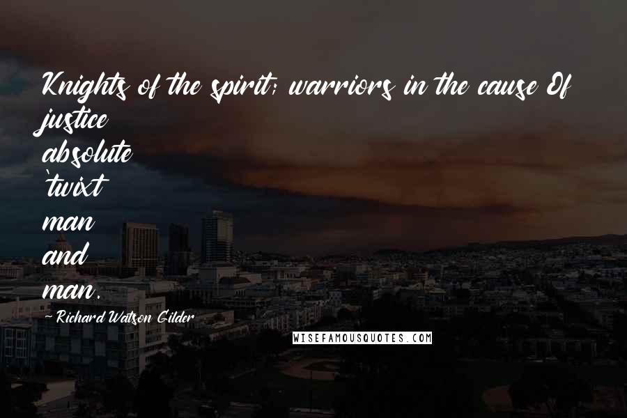 Richard Watson Gilder Quotes: Knights of the spirit; warriors in the cause Of justice absolute 'twixt man and man.