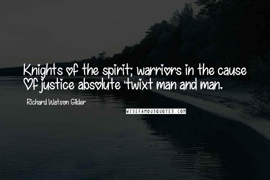 Richard Watson Gilder Quotes: Knights of the spirit; warriors in the cause Of justice absolute 'twixt man and man.