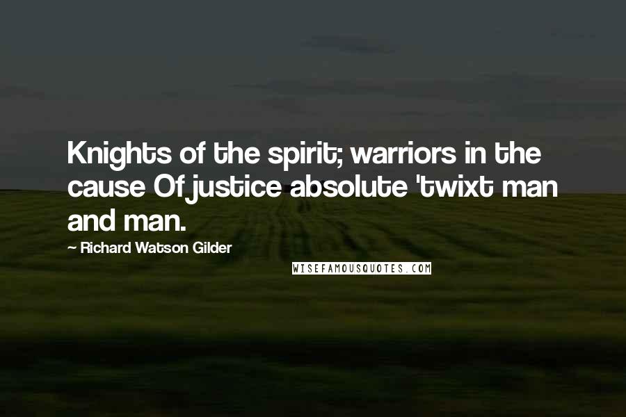 Richard Watson Gilder Quotes: Knights of the spirit; warriors in the cause Of justice absolute 'twixt man and man.