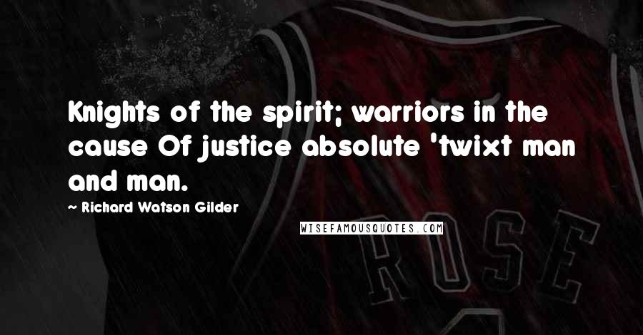 Richard Watson Gilder Quotes: Knights of the spirit; warriors in the cause Of justice absolute 'twixt man and man.