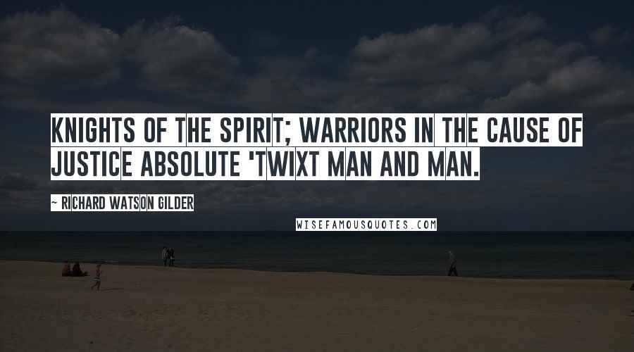 Richard Watson Gilder Quotes: Knights of the spirit; warriors in the cause Of justice absolute 'twixt man and man.