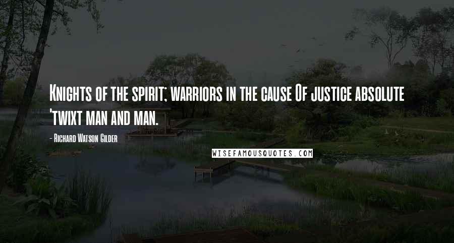 Richard Watson Gilder Quotes: Knights of the spirit; warriors in the cause Of justice absolute 'twixt man and man.