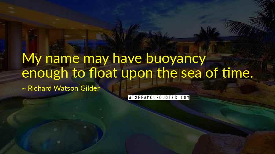 Richard Watson Gilder Quotes: My name may have buoyancy enough to float upon the sea of time.