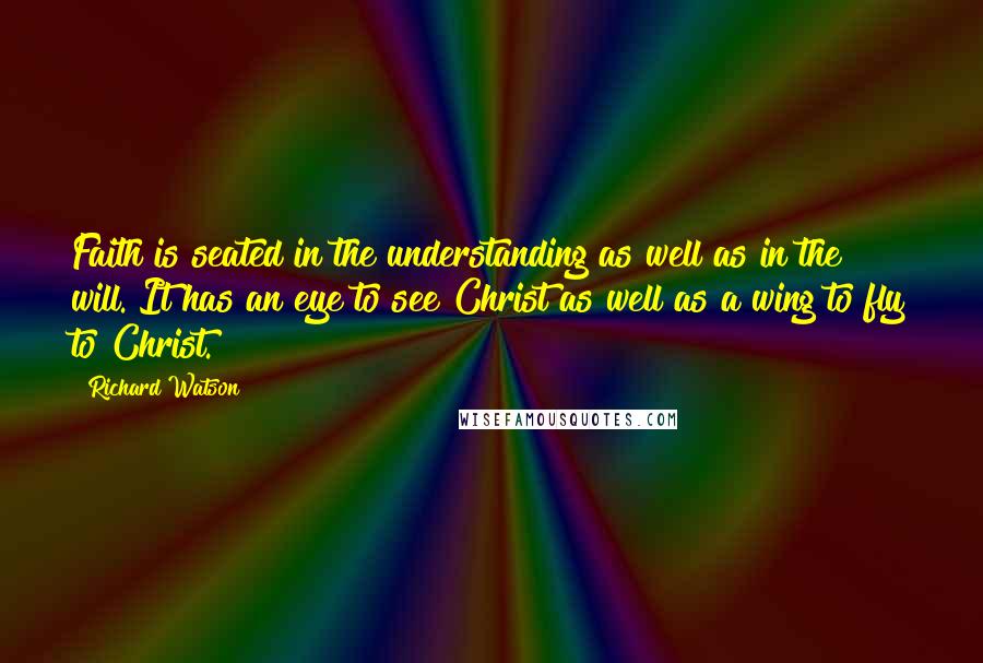 Richard Watson Quotes: Faith is seated in the understanding as well as in the will. It has an eye to see Christ as well as a wing to fly to Christ.