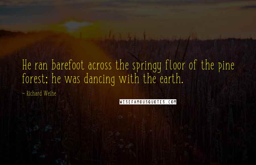 Richard Weihe Quotes: He ran barefoot across the springy floor of the pine forest; he was dancing with the earth.