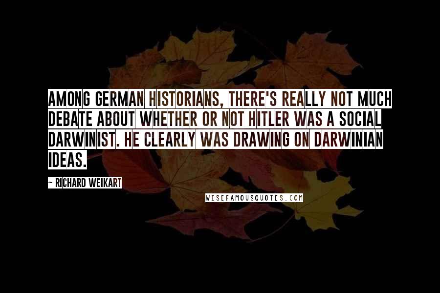 Richard Weikart Quotes: Among German historians, there's really not much debate about whether or not Hitler was a social Darwinist. He clearly was drawing on Darwinian ideas.