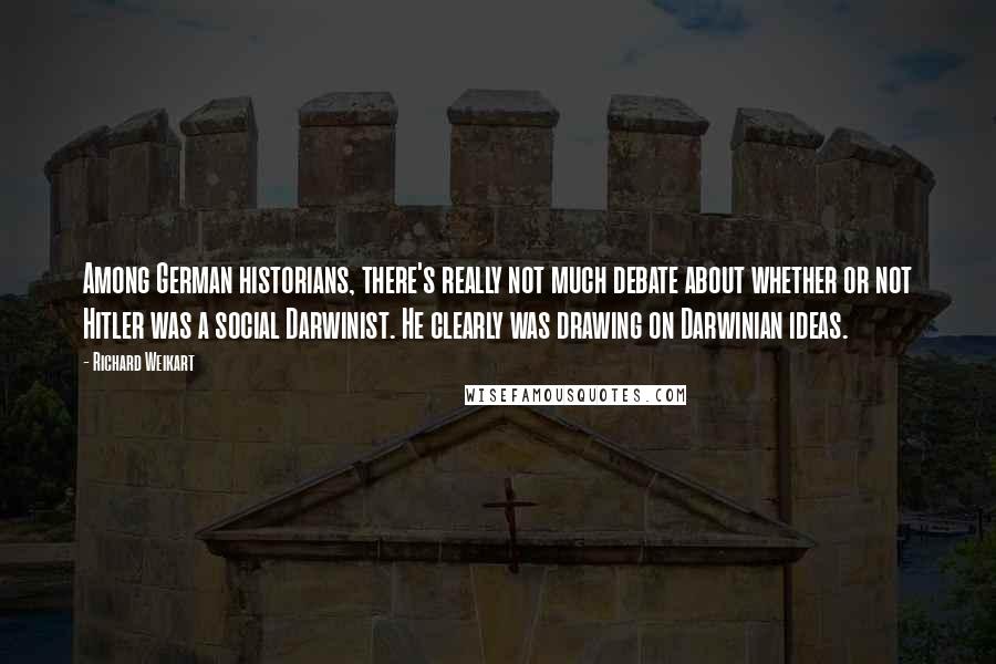 Richard Weikart Quotes: Among German historians, there's really not much debate about whether or not Hitler was a social Darwinist. He clearly was drawing on Darwinian ideas.