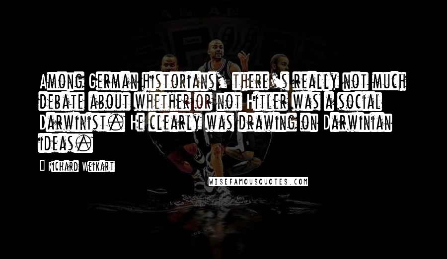 Richard Weikart Quotes: Among German historians, there's really not much debate about whether or not Hitler was a social Darwinist. He clearly was drawing on Darwinian ideas.