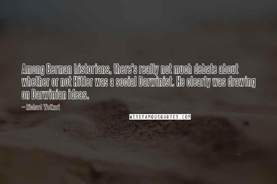 Richard Weikart Quotes: Among German historians, there's really not much debate about whether or not Hitler was a social Darwinist. He clearly was drawing on Darwinian ideas.