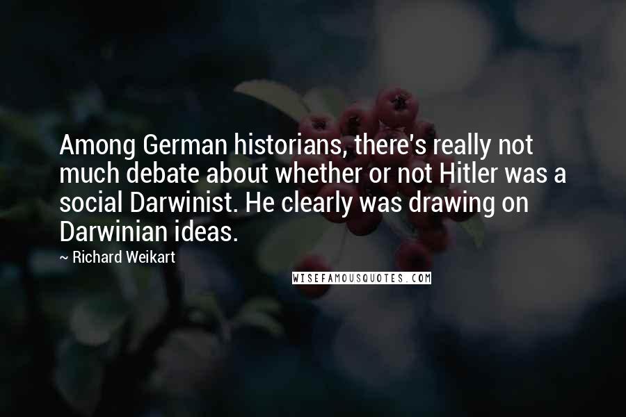 Richard Weikart Quotes: Among German historians, there's really not much debate about whether or not Hitler was a social Darwinist. He clearly was drawing on Darwinian ideas.