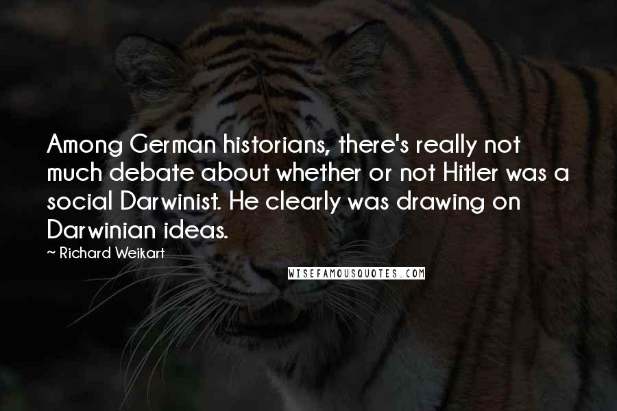 Richard Weikart Quotes: Among German historians, there's really not much debate about whether or not Hitler was a social Darwinist. He clearly was drawing on Darwinian ideas.