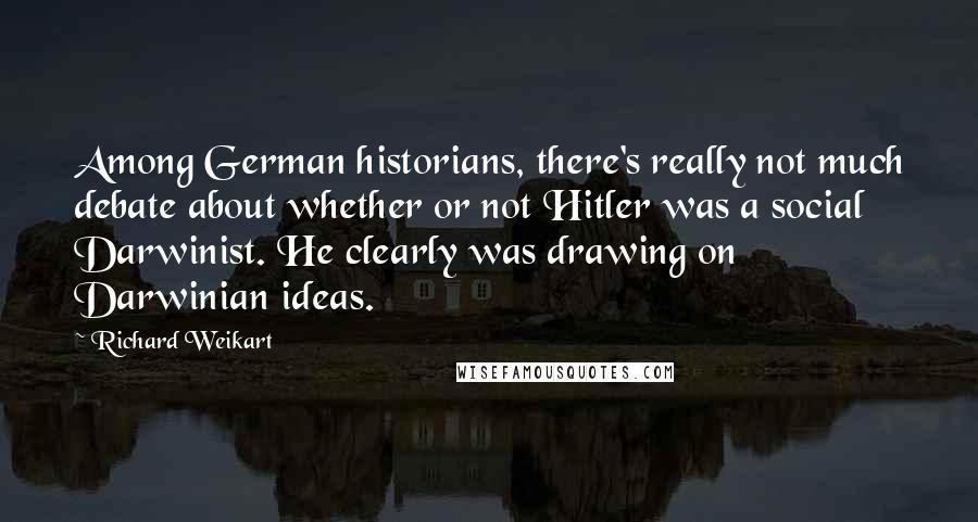 Richard Weikart Quotes: Among German historians, there's really not much debate about whether or not Hitler was a social Darwinist. He clearly was drawing on Darwinian ideas.