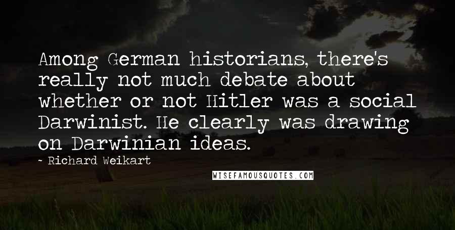 Richard Weikart Quotes: Among German historians, there's really not much debate about whether or not Hitler was a social Darwinist. He clearly was drawing on Darwinian ideas.