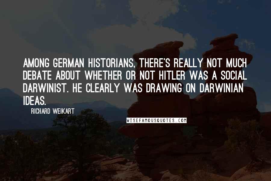 Richard Weikart Quotes: Among German historians, there's really not much debate about whether or not Hitler was a social Darwinist. He clearly was drawing on Darwinian ideas.