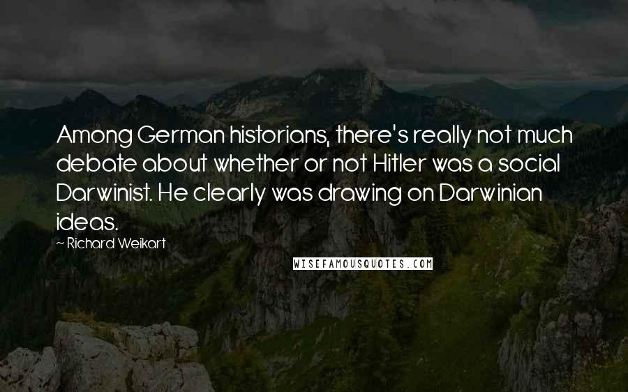 Richard Weikart Quotes: Among German historians, there's really not much debate about whether or not Hitler was a social Darwinist. He clearly was drawing on Darwinian ideas.