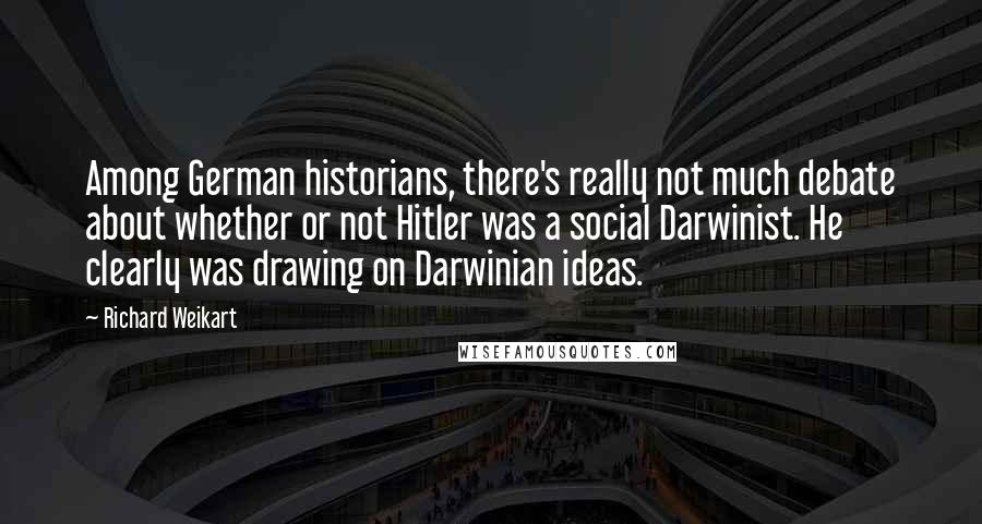 Richard Weikart Quotes: Among German historians, there's really not much debate about whether or not Hitler was a social Darwinist. He clearly was drawing on Darwinian ideas.