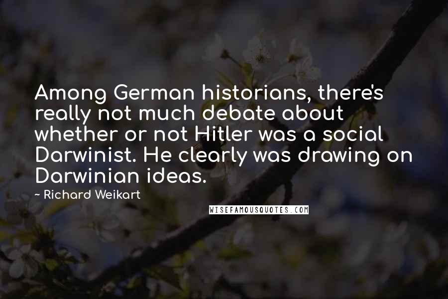 Richard Weikart Quotes: Among German historians, there's really not much debate about whether or not Hitler was a social Darwinist. He clearly was drawing on Darwinian ideas.